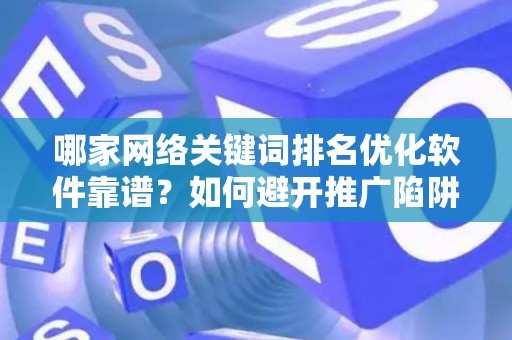 哪家网络关键词排名优化软件靠谱？如何避开推广陷阱妙招？