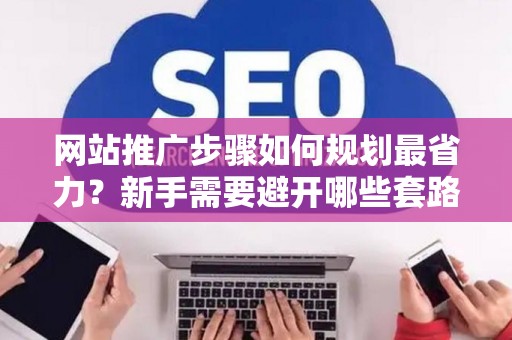 网站推广步骤如何规划最省力？新手需要避开哪些套路？